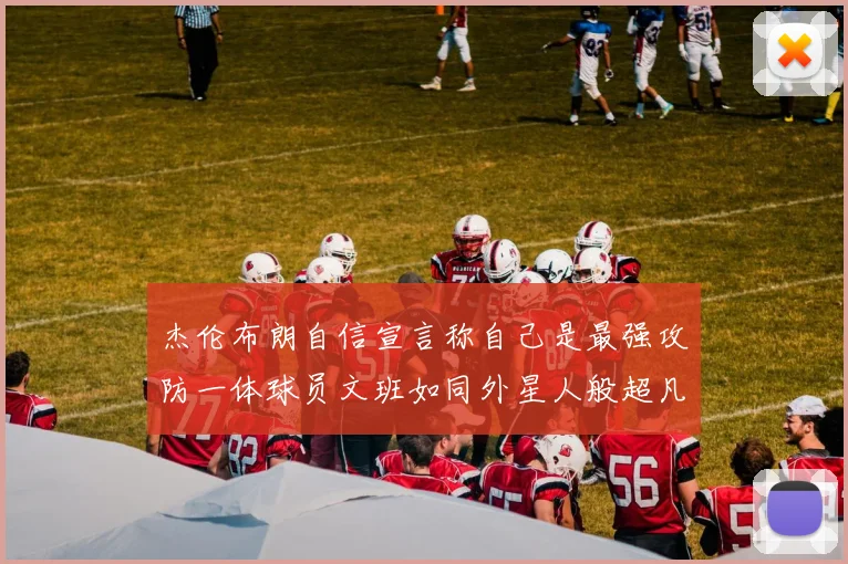 杰伦布朗自信宣言称自己是最强攻防一体球员文班如同外星人般超凡脱俗