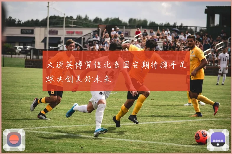 大连英博贺信北京国安期待携手足球共创美好未来