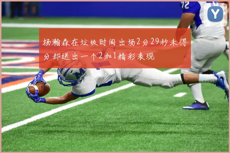 杨瀚森在垃圾时间出场2分29秒未得分却送出一个2加1精彩表现