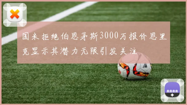 国米拒绝伯恩茅斯3000万报价恩里克显示其潜力无限引发关注