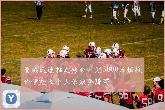 曼城迅速推进转会计划3000万镑报价伊哈洛个人条款无障碍