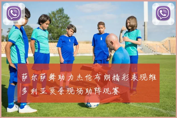 萨尔萨舞助力杰伦布朗精彩表现维多利亚莫奈现场助阵观赛