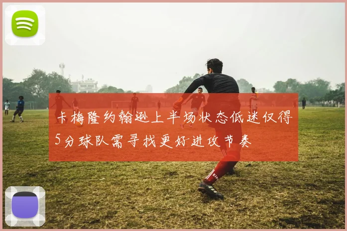 卡梅隆约翰逊上半场状态低迷仅得5分球队需寻找更好进攻节奏