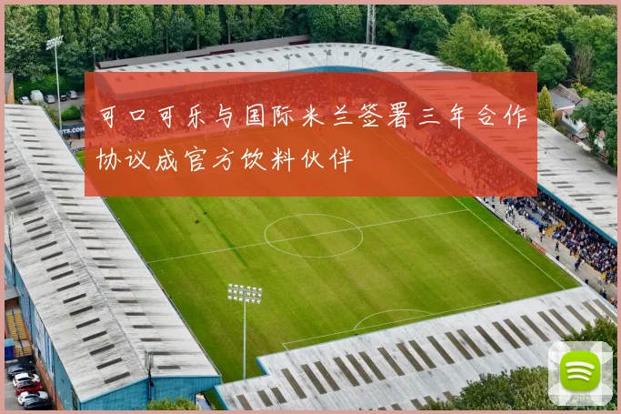 可口可乐与国际米兰签署三年合作协议成官方饮料伙伴