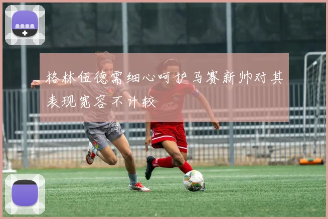 格林伍德需细心呵护马赛新帅对其表现宽容不计较