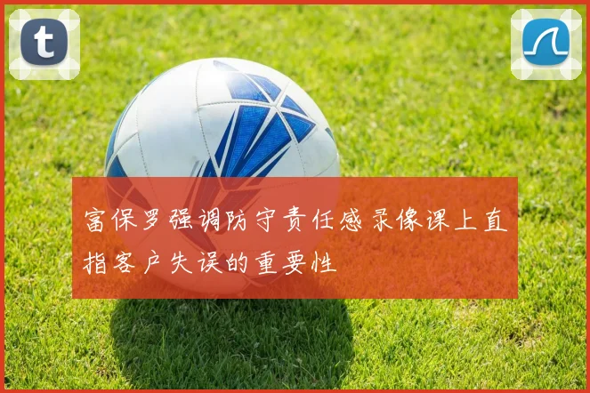 富保罗强调防守责任感录像课上直指客户失误的重要性