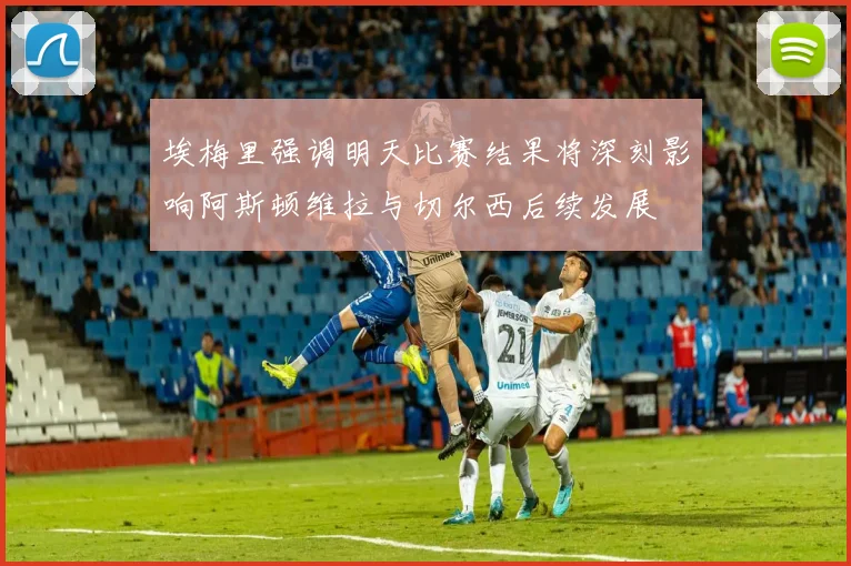 埃梅里强调明天比赛结果将深刻影响阿斯顿维拉与切尔西后续发展