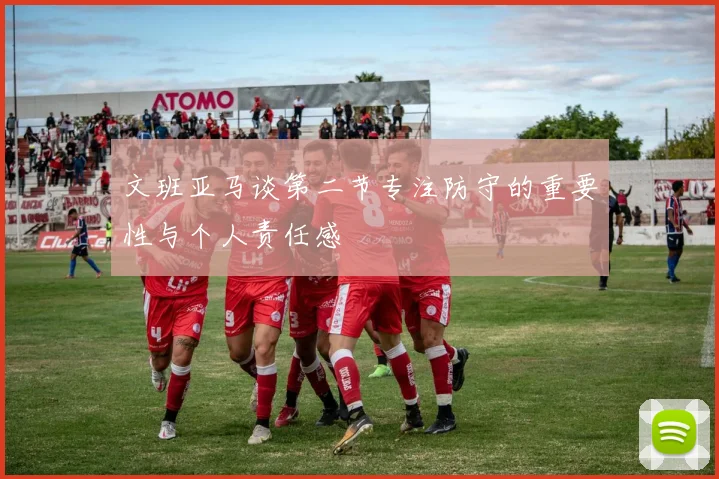 文班亚马谈第二节专注防守的重要性与个人责任感
