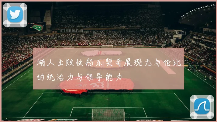 湖人击败快船东契奇展现无与伦比的统治力与领导能力