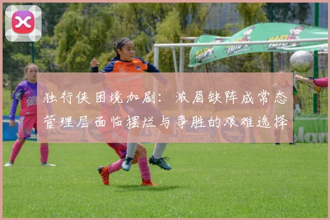 独行侠困境加剧：浓眉缺阵成常态管理层面临摆烂与争胜的艰难选择