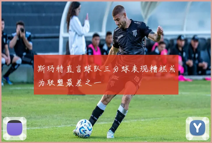 斯玛特直言球队三分球表现糟糕或为联盟最差之一