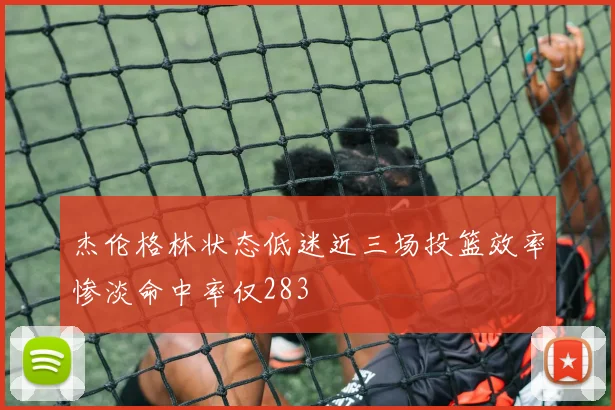 杰伦格林状态低迷近三场投篮效率惨淡命中率仅283