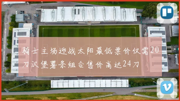 骑士主场迎战太阳最低票价仅需20刀汉堡薯条组合售价高达24刀