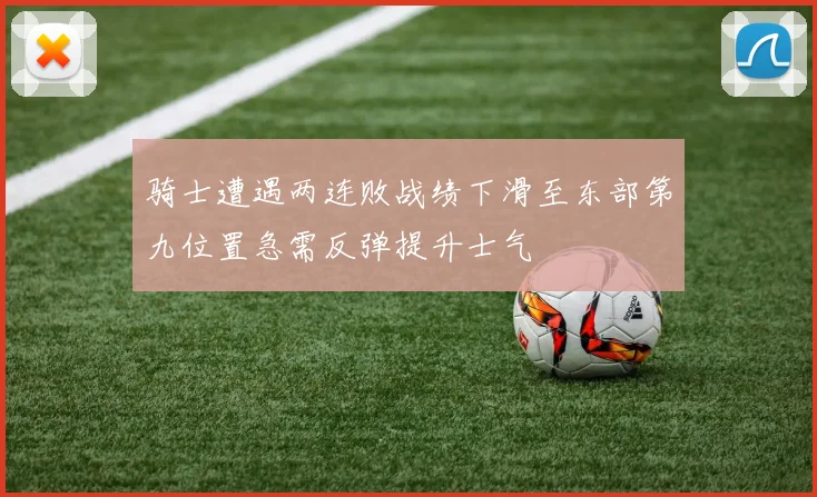 骑士遭遇两连败战绩下滑至东部第九位置急需反弹提升士气