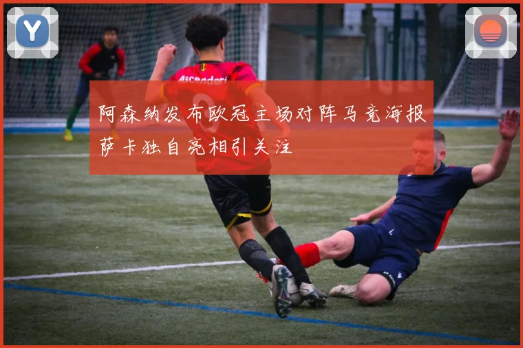 阿森纳发布欧冠主场对阵马竞海报萨卡独自亮相引关注