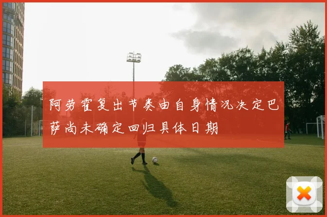 阿劳霍复出节奏由自身情况决定巴萨尚未确定回归具体日期