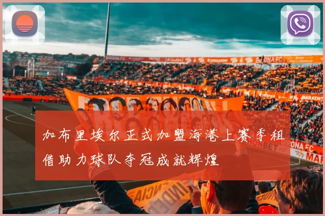 加布里埃尔正式加盟海港上赛季租借助力球队夺冠成就辉煌
