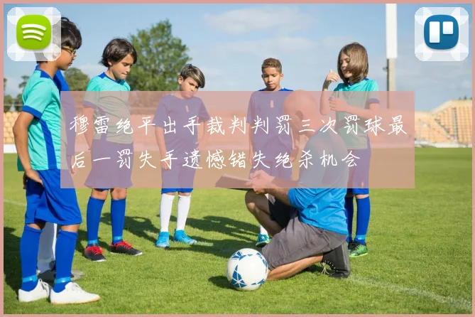 穆雷绝平出手裁判判罚三次罚球最后一罚失手遗憾错失绝杀机会