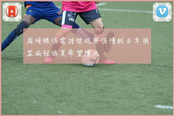 周琦眼伤需持续观察伤情较去年明显减轻恢复希望增大