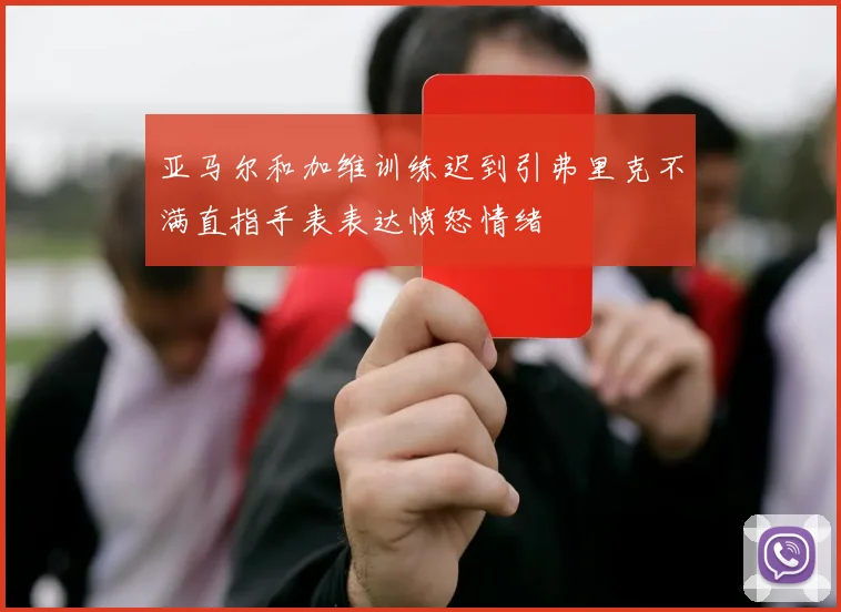 亚马尔和加维训练迟到引弗里克不满直指手表表达愤怒情绪
