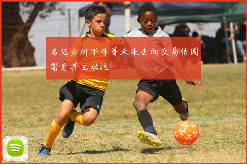 名记分析字母哥未来去向交易传闻需看其主动性