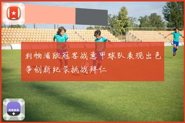 利物浦欧冠客战意甲球队表现出色争创新纪录挑战拜仁