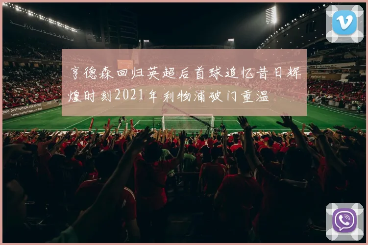 亨德森回归英超后首球追忆昔日辉煌时刻2021年利物浦破门重温