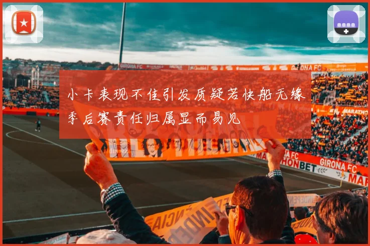 小卡表现不佳引发质疑若快船无缘季后赛责任归属显而易见