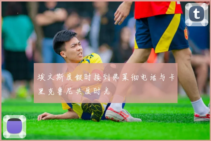 埃文斯度假时接到弗莱彻电话与卡里克鲁尼共度时光